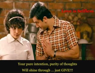 Love is Selfless




Your pure intention, purity of thoughts
  Will shine through … just GIVE!!!
 