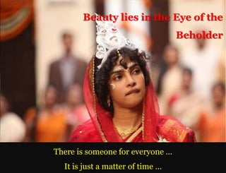 Beauty lies in the Eye of the
                                  Beholder




There is someone for everyone …
  It is just a matter of time …
 