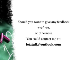 Should you want to give any feedback
             +ve/ -ve,
            or otherwise
      You could contact me at:
     letztalk@outlook.com
 