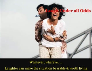 Laugh Under all Odds




                Whatever, wherever …
Laughter can make the situation bearable & worth living
 