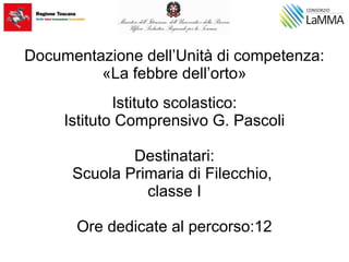 Documentazione dell’Unità di competenza:
«La febbre dell’orto»
Istituto scolastico:
Istituto Comprensivo G. Pascoli
Destinatari:
Scuola Primaria di Filecchio,
classe I
Ore dedicate al percorso:12
 