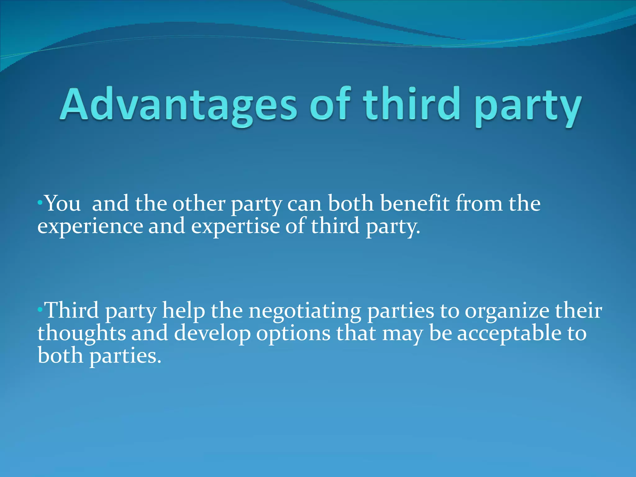 You  and the other party can both benefit from the experience and expertise of third party.  Third party help the negotiating parties to organize their thoughts and develop options that may be acceptable to both parties.  