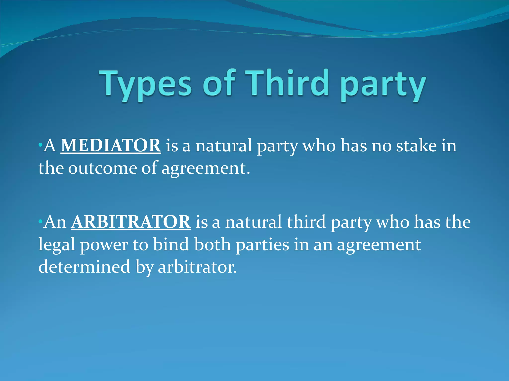 A  MEDIATOR  is a natural party who has no stake in the outcome of agreement. An  ARBITRATOR  is a natural third party who has the legal power to bind both parties in an agreement determined by arbitrator. 
