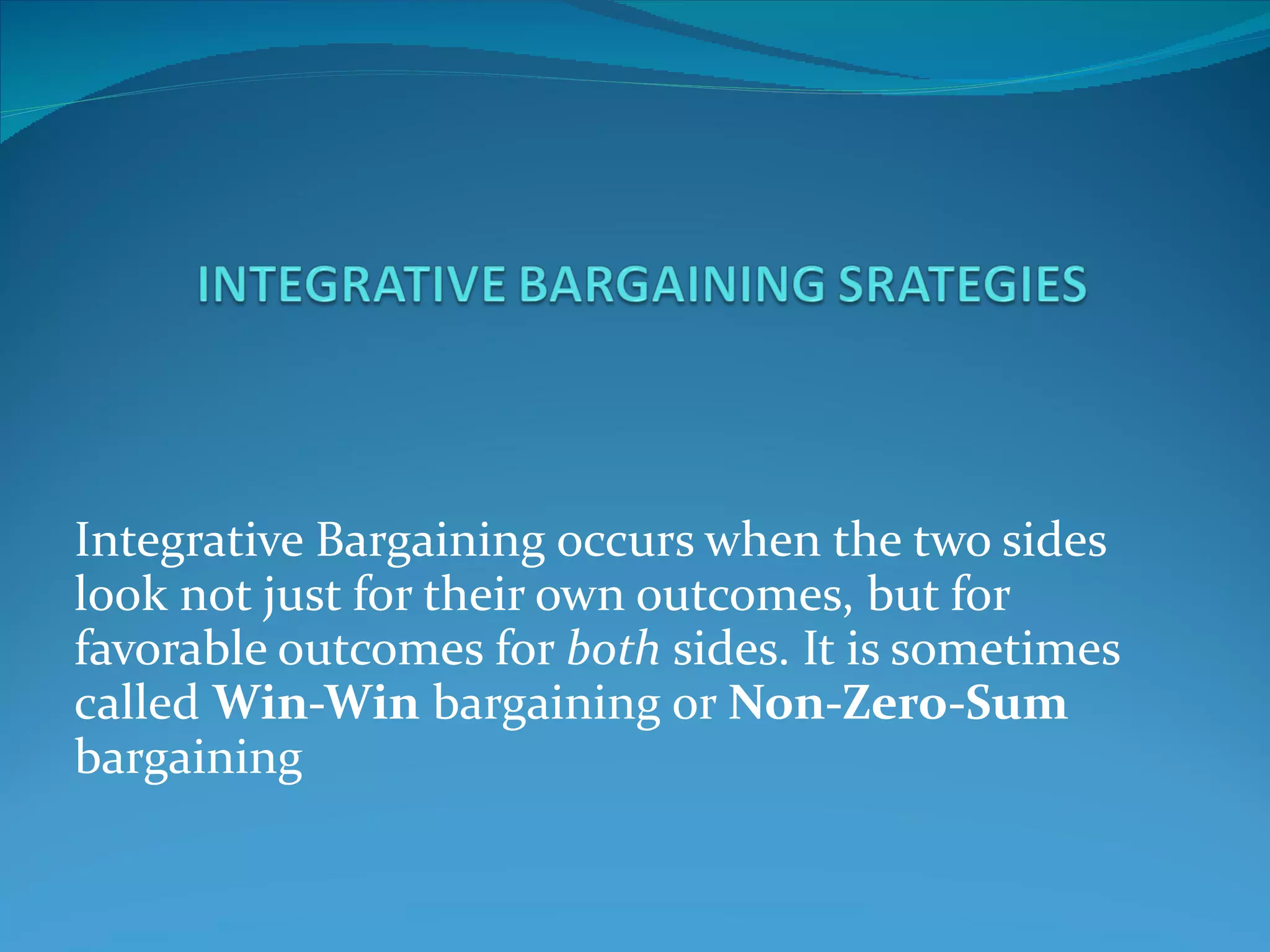 Integrative Bargaining occurs when the two sides look not just for their own outcomes, but for favorable outcomes for  both  sides. It is sometimes called  Win-Win  bargaining or  Non-Zero-Sum  bargaining 