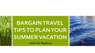 BARGAINTRAVEL
TIPSTO PLANYOUR
SUMMERVACATION
Basics for Beginners
 