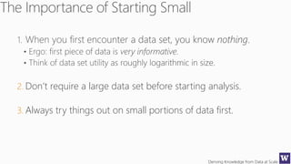 Deriving Knowledge from Data at Scale
2. Don’t require a large data set before starting analysis.
3. Always try things out on small portions of data first.
 