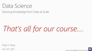 Deriving Knowledge from Data at Scale
That’s all for our course….
 