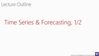 Deriving Knowledge from Data at Scale
Time Series & Forecasting, 1/2
 