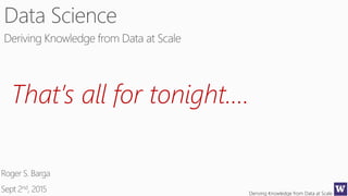 Deriving Knowledge from Data at Scale
That’s all for tonight….
 
