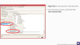 Deriving Knowledge from Data at Scale
• Right Click on the new line in the Result list;
• From the pop-up menu, select the item
Save reduced data…
 