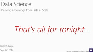 Deriving Knowledge from Data at Scale
That’s all for tonight…
 