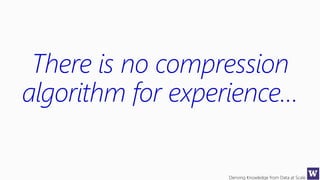 Deriving Knowledge from Data at Scale
There is no compression
algorithm for experience…
 