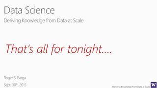 Deriving Knowledge from Data at Scale
That’s all for tonight….
 