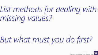 Deriving Knowledge from Data at Scale
List methods for dealing with
missing values?
But what must you do first?
 