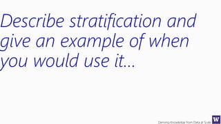 Deriving Knowledge from Data at Scale
Describe stratification and
give an example of when
you would use it…
 