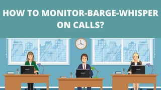 HOW TO MONITOR-BARGE-WHISPER
ON CALLS?
 