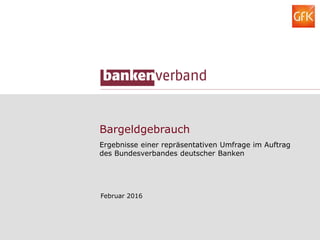 Bargeldgebrauch
Ergebnisse einer repräsentativen Umfrage im Auftrag
des Bundesverbandes deutscher Banken
Februar 2016
 