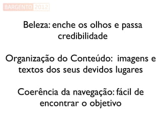 Beleza: enche os olhos e passa
             credibilidade

Organização do Conteúdo: imagens e
  textos dos seus devidos lugares

  Coerência da navegação: fácil de
      encontrar o objetivo
 