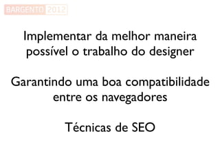 Implementar da melhor maneira
   possível o trabalho do designer

Garantindo uma boa compatibilidade
       entre os navegadores

         Técnicas de SEO
 