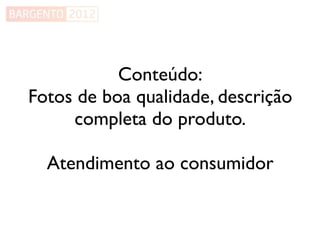 Conteúdo:
Fotos de boa qualidade, descrição
     completa do produto.

  Atendimento ao consumidor
 