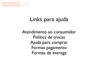 Links para ajuda

Atendimento ao consumidor
     Política de trocas
    Ajuda para comprar
    Formas pagamento
    Formas de entrega
 