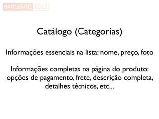 Catálogo (Categorias)

Informações essenciais na lista: nome, preço, foto

 Informações completas na página do produto:
opções de pagamento, frete, descrição completa,
           detalhes técnicos, etc...
 