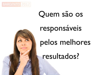 Quem são os
responsáveis
pelos melhores
resultados?
 