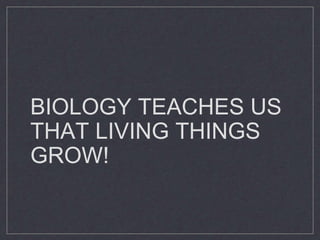 BIOLOGY TEACHES US
THAT LIVING THINGS
GROW!
 