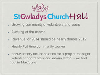 Growing community of volunteers and users
Bursting at the seams
Revenue for 2014 should be nearly double 2012
Nearly Full time community worker
£250K lottery bid for salaries for a project manager,
volunteer coordinator and administrator - we find
out in May/June
 