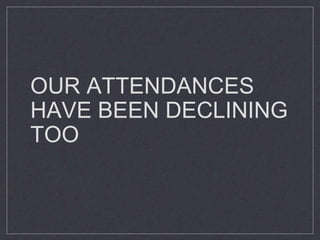 OUR ATTENDANCES
HAVE BEEN DECLINING
TOO
 