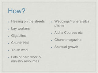 How?
Healing on the streets
Lay workers
Gigabites
Church Hall
Youth work
Lots of hard work &
ministry resources
Weddings/Funerals/Ba
ptisms
Alpha Courses etc.
Church magazine
Spiritual growth
 