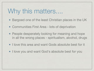 Why this matters....
Bargoed one of the least Christian places in the UK

Communities First Area - lots of deprivation

People desperately looking for meaning and hope
in all the wrong places - spiritualism, alcohol, drugs

I love this area and want Gods absolute best for it

I love you and want God's absolute best for you
 