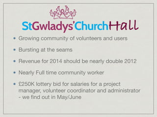 Growing community of volunteers and users

Bursting at the seams

Revenue for 2014 should be nearly double 2012

Nearly Full time community worker

£250K lottery bid for salaries for a project
manager, volunteer coordinator and administrator
- we ﬁnd out in May/June
 