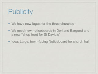 Publicity
We have new logos for the three churches

We need new noticeboards in Deri and Bargoed and
a new “shop front for St David’s”

Idea: Large, town-facing Noticeboard for church hall
 
