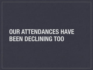 OUR ATTENDANCES HAVE
BEEN DECLINING TOO
 