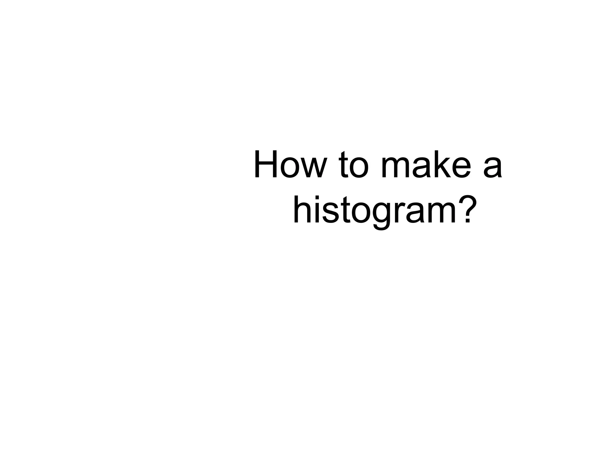 How to make a 
histogram? 
 