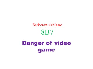 Barhoumi ikhlasse
8B7
Danger of video
game
 