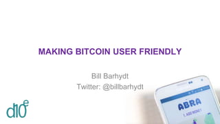 MAKING BITCOIN USER FRIENDLY
Bill Barhydt
Twitter: @billbarhydt
 