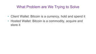 What Problem are We Trying to Solve
• Client Wallet: Bitcoin is a currency, hold and spend it
• Hosted Wallet: Bitcoin is ...