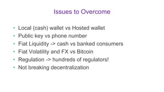 Issues to Overcome
• Local (cash) wallet vs Hosted wallet
• Public key vs phone number
• Fiat Liquidity -> cash vs banked ...