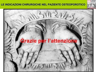 LE INDICAZIONI CHIRURGICHE NEL PAZIENTE OSTEOPOROTICO

Grazie per l’attenzione

 