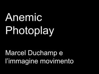 Anemic
Photoplay
Marcel Duchamp e
l’immagine movimento
 