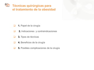  1. Papel de la cirugía
 2. Indicaciones y contraindicaciones
 3. Tipos de técnicas
 4. Beneficios de la cirugía
 5. Posibles complicaciones de la cirugía
Técnicas quirúrgicas para
el tratamiento de la obesidad
 