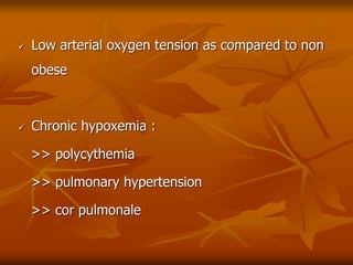  Low arterial oxygen tension as compared to non
obese
 Chronic hypoxemia :
>> polycythemia
>> pulmonary hypertension
>> cor pulmonale
 