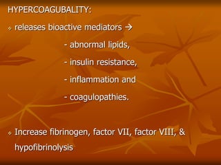HYPERCOAGUBALITY:
 releases bioactive mediators 
- abnormal lipids,
- insulin resistance,
- inflammation and
- coagulopathies.
 Increase fibrinogen, factor VII, factor VIII, &
hypofibrinolysis
 