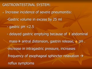 GASTROINTESTINAL SYSTEM:
 Increase incidence of severe pneumonitis:
-Gastric volume in excess by 25 ml
- gastric pH <2.5
- delayed gastric emptying because of abdominal
mass antral distension, gastrin release, pH .
-increase in intragastric pressure, increases
frequency of esophageal sphincter relaxation 
reflux symptoms
 