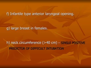 f) Infantile type anterior laryngeal opening.
g) large breast in females.
h) neck circumference (>40 cm) – SINGLE POSITIVE
PREDICTOR OF DIFFICULT INTUBATION
 
