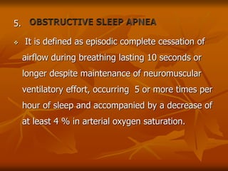 5.
 It is defined as episodic complete cessation of
airflow during breathing lasting 10 seconds or
longer despite maintenance of neuromuscular
ventilatory effort, occurring 5 or more times per
hour of sleep and accompanied by a decrease of
at least 4 % in arterial oxygen saturation.
 