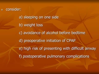 consider:
a) sleeping on one side
b) weight loss
c) avoidance of alcohol before bedtime
d) preoperative initiation of CPAP
e) high risk of presenting with difficult airway
f) postoperative pulmonary complications
 