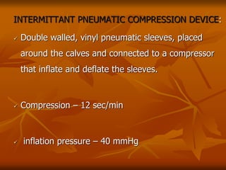 INTERMITTANT PNEUMATIC COMPRESSION DEVICE:
 Double walled, vinyl pneumatic sleeves, placed
around the calves and connected to a compressor
that inflate and deflate the sleeves.
 Compression – 12 sec/min
 inflation pressure – 40 mmHg
 